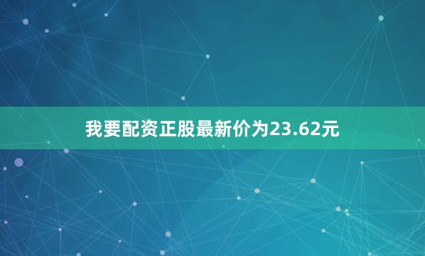 我要配资正股最新价为23.62元