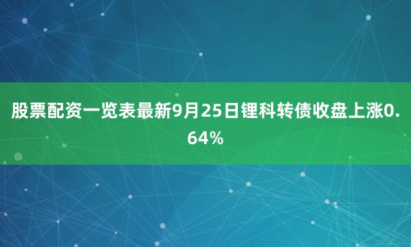 股票配资一览表最新9月25日锂科转债收盘上涨0.64%