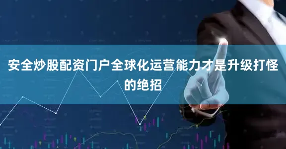 安全炒股配资门户全球化运营能力才是升级打怪的绝招