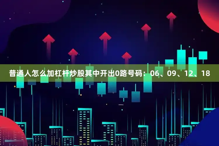 普通人怎么加杠杆炒股其中开出0路号码：06、09、12、18